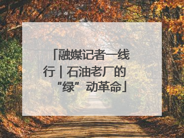 融媒记者一线行｜石油老厂的“绿”动革命