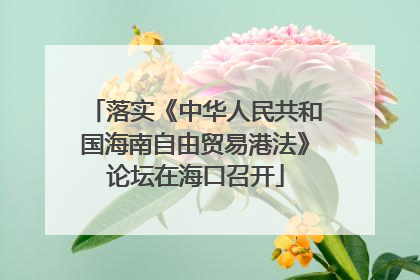 落实《中华人民共和国海南自由贸易港法》论坛在海口召开