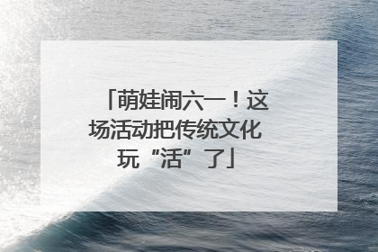 萌娃闹六一！这场活动把传统文化玩“活”了