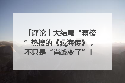 评论丨大结局“霸榜”热搜的《藏海传》，不只是“肖战变了”