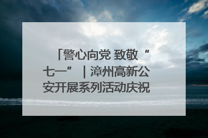 警心向党 致敬“七一”｜漳州高新公安开展系列活动庆祝建党104周年