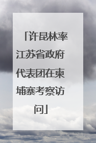 许昆林率江苏省政府代表团在柬埔寨考察访问