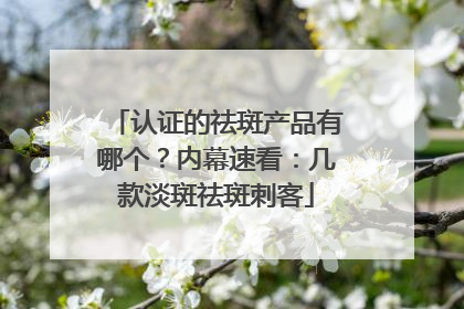 认证的祛斑产品有哪个？内幕速看：几款淡斑祛斑刺客