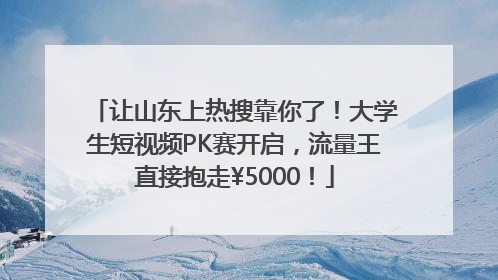 让山东上热搜靠你了！大学生短视频PK赛开启，流量王直接抱走¥5000！