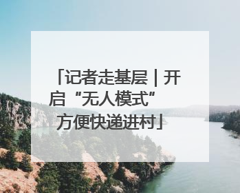 记者走基层｜开启“无人模式” 方便快递进村