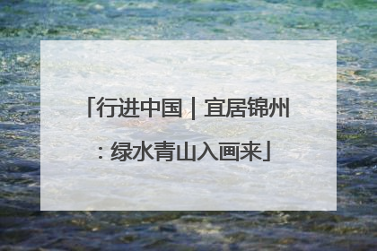 行进中国｜宜居锦州：绿水青山入画来