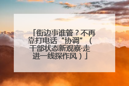 街边事谁管？不再靠打电话“协调”（干部状态新观察·走进一线探作风）