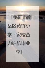 衡阳市南岳区黄竹小学：家校合力护航毕业季