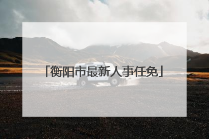 衡阳市最新人事任免