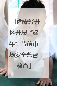西安经开区开展“端午”节前市场安全监督检查