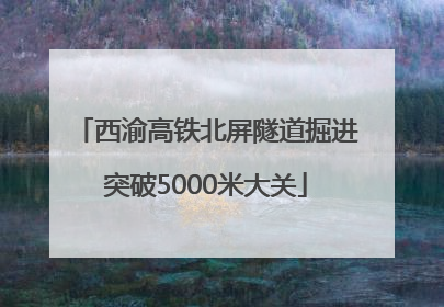 西渝高铁北屏隧道掘进突破5000米大关