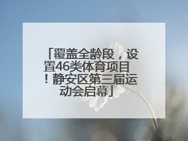 覆盖全龄段，设置46类体育项目！静安区第三届运动会启幕