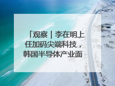 观察｜李在明上任加码尖端科技，韩国半导体产业面临三重挑战