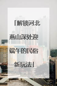 解锁河北燕山深处迎端午的民俗新玩法