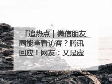 追热点｜微信朋友圈能查看访客？腾讯回应！网友：又是虚惊一场……