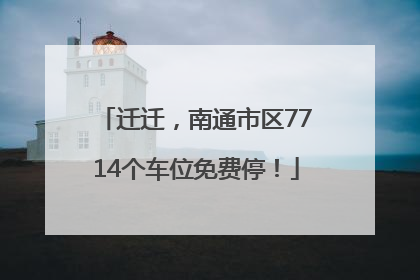 迁迁，南通市区7714个车位免费停！