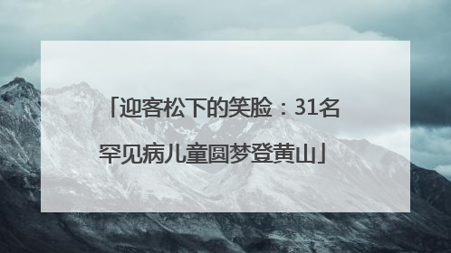迎客松下的笑脸：31名罕见病儿童圆梦登黄山