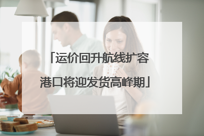 运价回升航线扩容 港口将迎发货高峰期