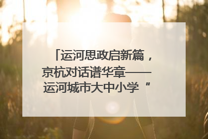 运河思政启新篇，京杭对话谱华章——运河城市大中小学“运河思政”一体化联合体在京成立