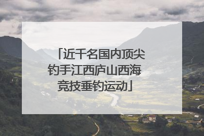 近千名国内顶尖钓手江西庐山西海竞技垂钓运动