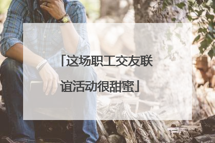 这场职工交友联谊活动很甜蜜