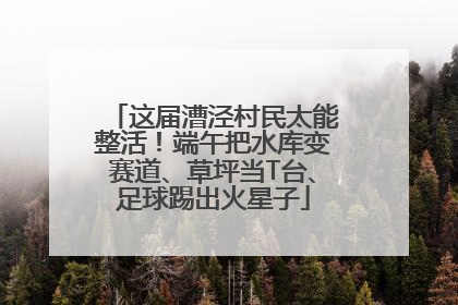 这届漕泾村民太能整活！端午把水库变赛道、草坪当T台、足球踢出火星子
