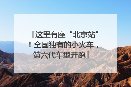 这里有座“北京站”！全国独有的小火车，第六代车型开跑