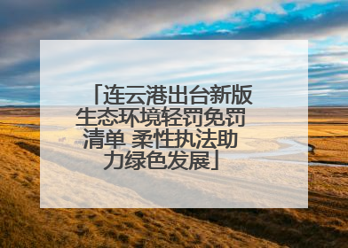 连云港出台新版生态环境轻罚免罚清单 柔性执法助力绿色发展