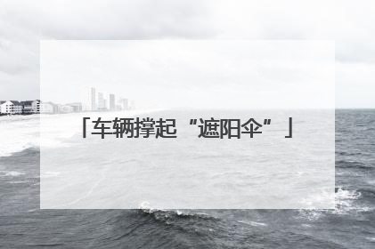 车辆撑起“遮阳伞”