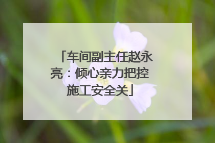 车间副主任赵永亮：倾心亲力把控施工安全关