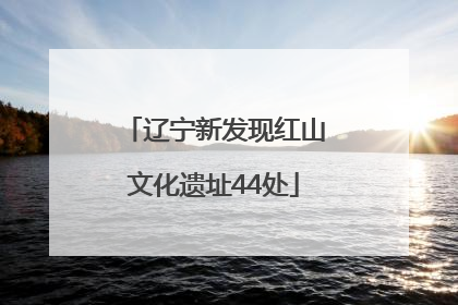 辽宁新发现红山文化遗址44处