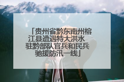 贵州省黔东南州榕江县遭遇特大洪水 驻黔部队官兵和民兵驰援防汛一线