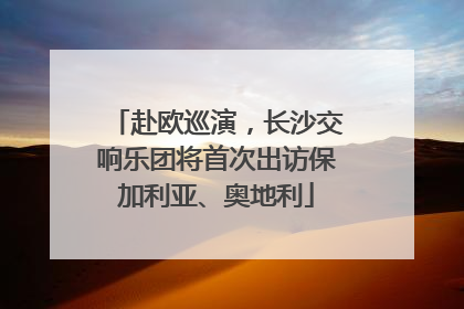 赴欧巡演，长沙交响乐团将首次出访保加利亚、奥地利