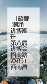 赣鄱潮涌 进博潮升——第八届进博会招商路演在江西南昌举办