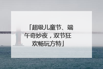 超级儿童节、端午奇妙夜，双节狂欢畅玩方特