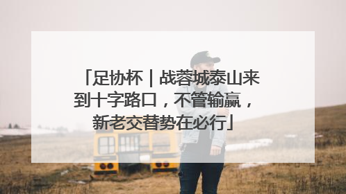 足协杯｜战蓉城泰山来到十字路口，不管输赢，新老交替势在必行