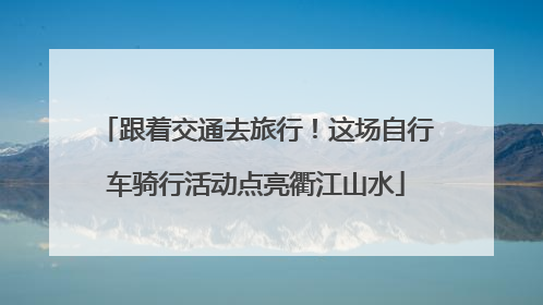 跟着交通去旅行！这场自行车骑行活动点亮衢江山水