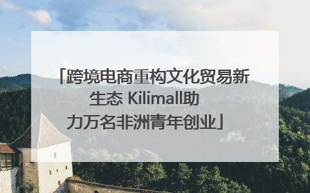 跨境电商重构文化贸易新生态 Kilimall助力万名非洲青年创业