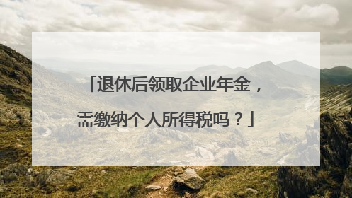 退休后领取企业年金，需缴纳个人所得税吗？