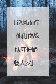 逆风而行！他们奋战一线守护路畅人安