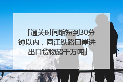 通关时间缩短到30分钟以内，同江铁路口岸进出口货物超千万吨