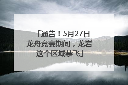 通告！5月27日龙舟竞赛期间，龙岩这个区域禁飞