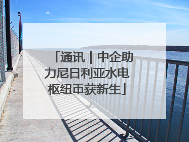 通讯｜中企助力尼日利亚水电枢纽重获新生
