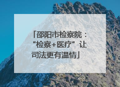 邵阳市检察院：“检察+医疗”让司法更有温情