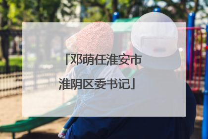 邓萌任淮安市淮阴区委书记
