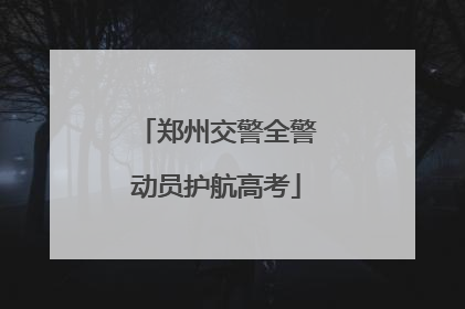郑州交警全警动员护航高考