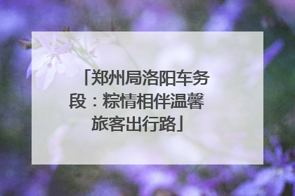 郑州局洛阳车务段：粽情相伴温馨旅客出行路