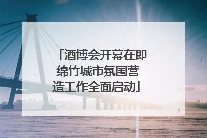 酒博会开幕在即 绵竹城市氛围营造工作全面启动