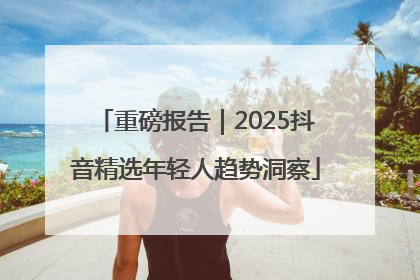 重磅报告｜2025抖音精选年轻人趋势洞察