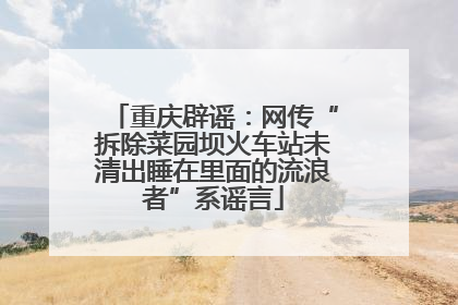 重庆辟谣：网传“拆除菜园坝火车站未清出睡在里面的流浪者”系谣言